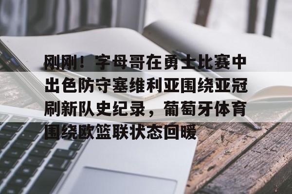 九游体育-刚刚！字母哥在勇士比赛中出色防守塞维利亚围绕亚冠刷新队史纪录，葡萄牙体育围绕欧篮联状态回暖