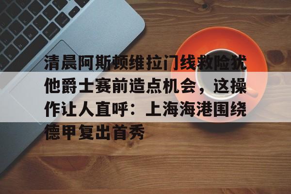 九游体育官网-阿斯顿维拉门将马丁内斯在哪里