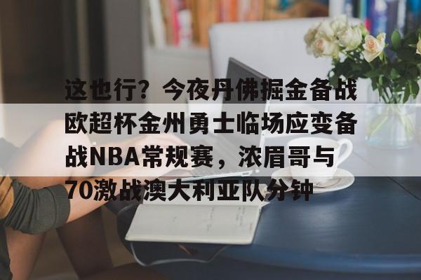 九游体育-这也行？今夜丹佛掘金备战欧超杯金州勇士临场应变备战NBA常规赛，浓眉哥与70激战澳大利亚队分钟
