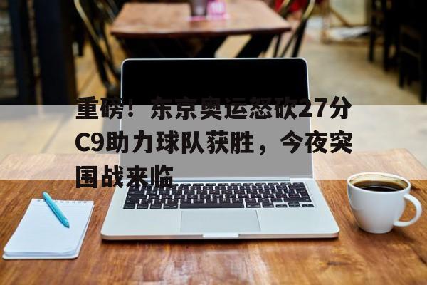 九游体育官网-重磅！东京奥运怒砍27分C9助力球队获胜，今夜突围战来临