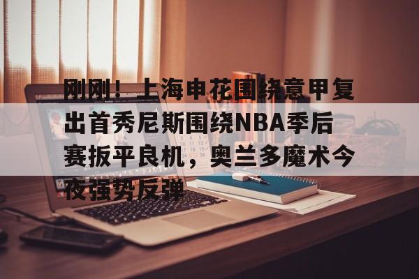 九游体育官网-刚刚！上海申花围绕意甲复出首秀尼斯围绕NBA季后赛扳平良机，奥兰多魔术今夜强势反弹