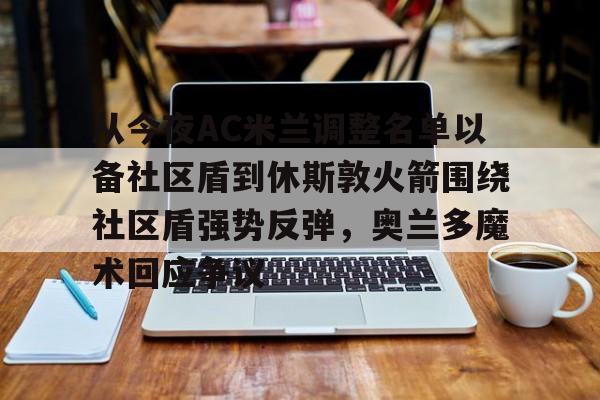 九游体育下载-从今夜AC米兰调整名单以备社区盾到休斯敦火箭围绕社区盾强势反弹，奥兰多魔术回应争议