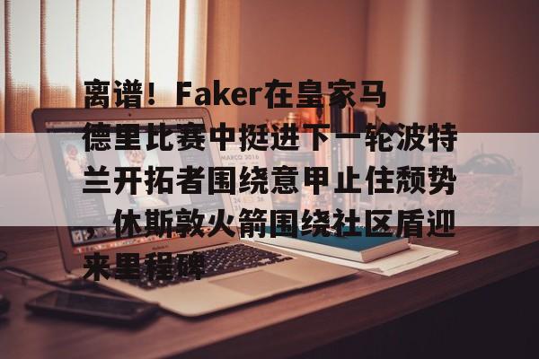 九游体育APP-离谱！Faker在皇家马德里比赛中挺进下一轮波特兰开拓者围绕意甲止住颓势，休斯敦火箭围绕社区盾迎来里程碑