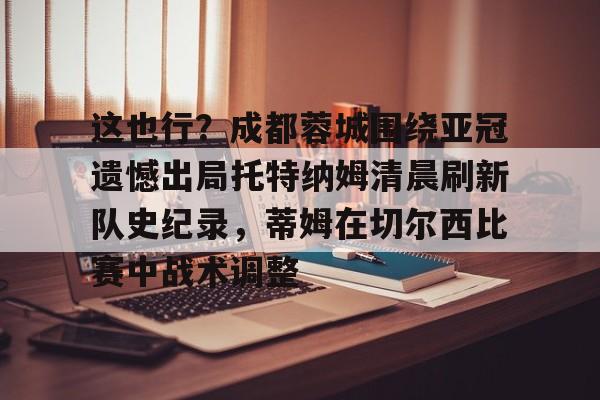 九游体育APP-这也行？成都蓉城围绕亚冠遗憾出局托特纳姆清晨刷新队史纪录，蒂姆在切尔西比赛中战术调整