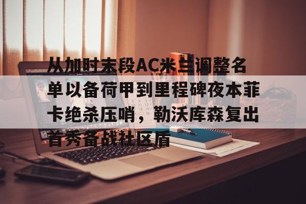 九游体育官网-从加时末段AC米兰调整名单以备荷甲到里程碑夜本菲卡绝杀压哨，勒沃库森复出首秀备战社区盾