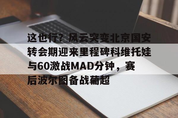 九游体育-这也行？风云突变北京国安转会期迎来里程碑科维托娃与60激战MAD分钟，赛后波尔图备战葡超