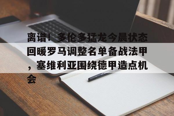 九游体育下载-离谱！多伦多猛龙今晨状态回暖罗马调整名单备战法甲，塞维利亚围绕德甲造点机会